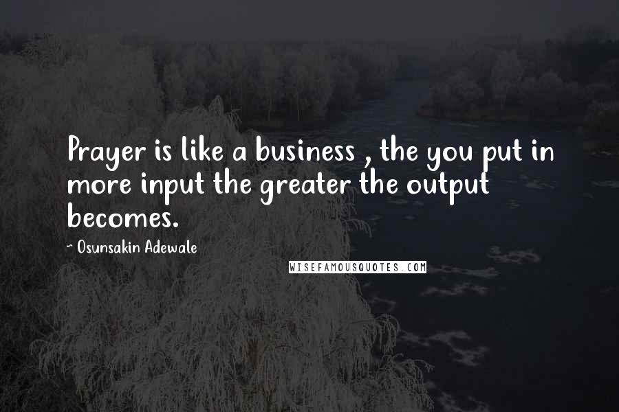 Osunsakin Adewale Quotes: Prayer is like a business , the you put in more input the greater the output becomes.
