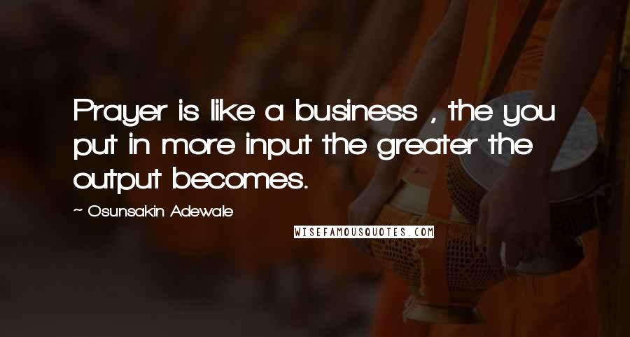 Osunsakin Adewale Quotes: Prayer is like a business , the you put in more input the greater the output becomes.