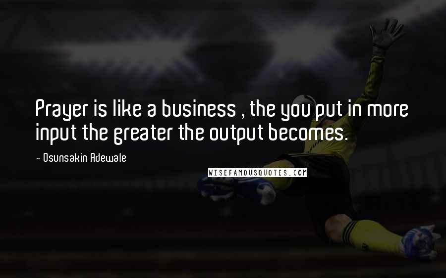 Osunsakin Adewale Quotes: Prayer is like a business , the you put in more input the greater the output becomes.