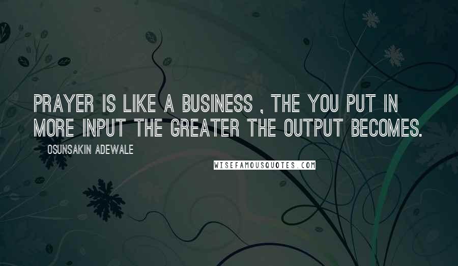 Osunsakin Adewale Quotes: Prayer is like a business , the you put in more input the greater the output becomes.