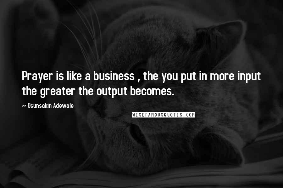 Osunsakin Adewale Quotes: Prayer is like a business , the you put in more input the greater the output becomes.