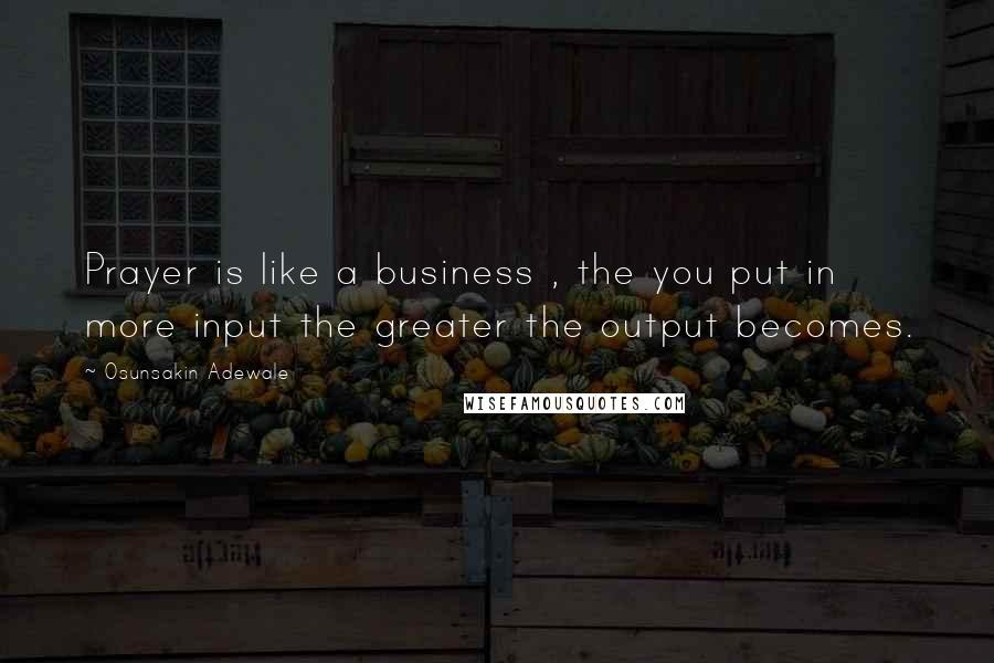 Osunsakin Adewale Quotes: Prayer is like a business , the you put in more input the greater the output becomes.