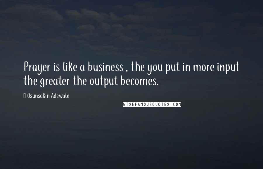 Osunsakin Adewale Quotes: Prayer is like a business , the you put in more input the greater the output becomes.