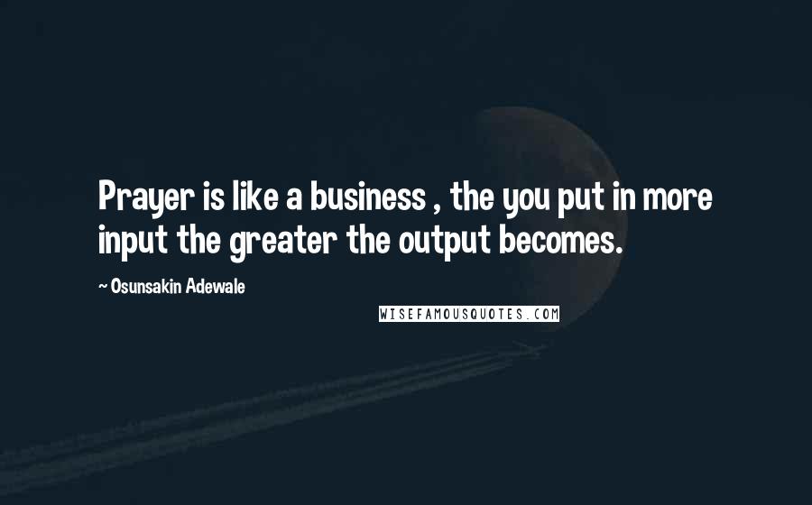 Osunsakin Adewale Quotes: Prayer is like a business , the you put in more input the greater the output becomes.