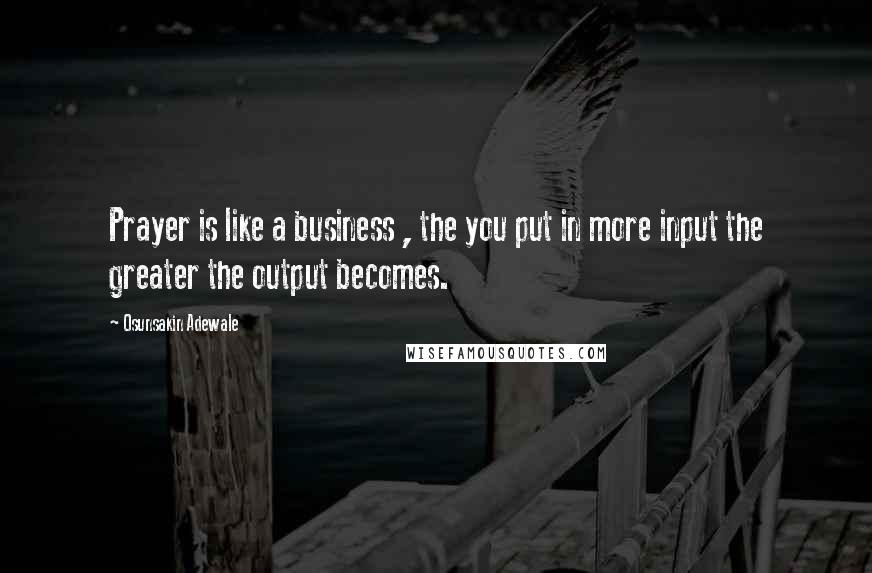 Osunsakin Adewale Quotes: Prayer is like a business , the you put in more input the greater the output becomes.