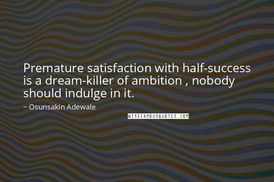 Osunsakin Adewale Quotes: Premature satisfaction with half-success is a dream-killer of ambition , nobody should indulge in it.