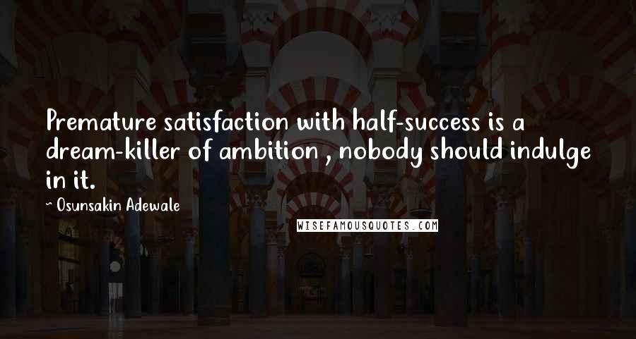 Osunsakin Adewale Quotes: Premature satisfaction with half-success is a dream-killer of ambition , nobody should indulge in it.