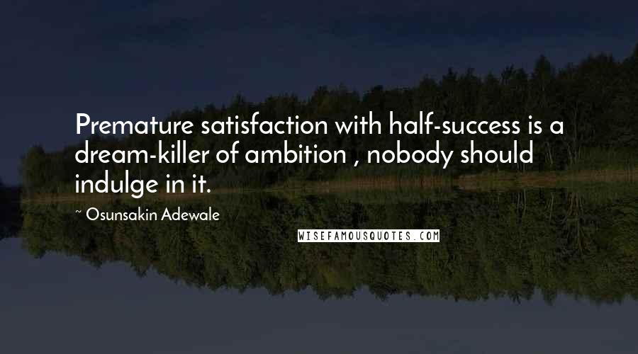 Osunsakin Adewale Quotes: Premature satisfaction with half-success is a dream-killer of ambition , nobody should indulge in it.