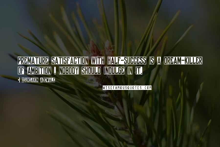 Osunsakin Adewale Quotes: Premature satisfaction with half-success is a dream-killer of ambition , nobody should indulge in it.