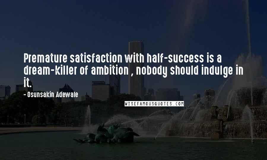 Osunsakin Adewale Quotes: Premature satisfaction with half-success is a dream-killer of ambition , nobody should indulge in it.