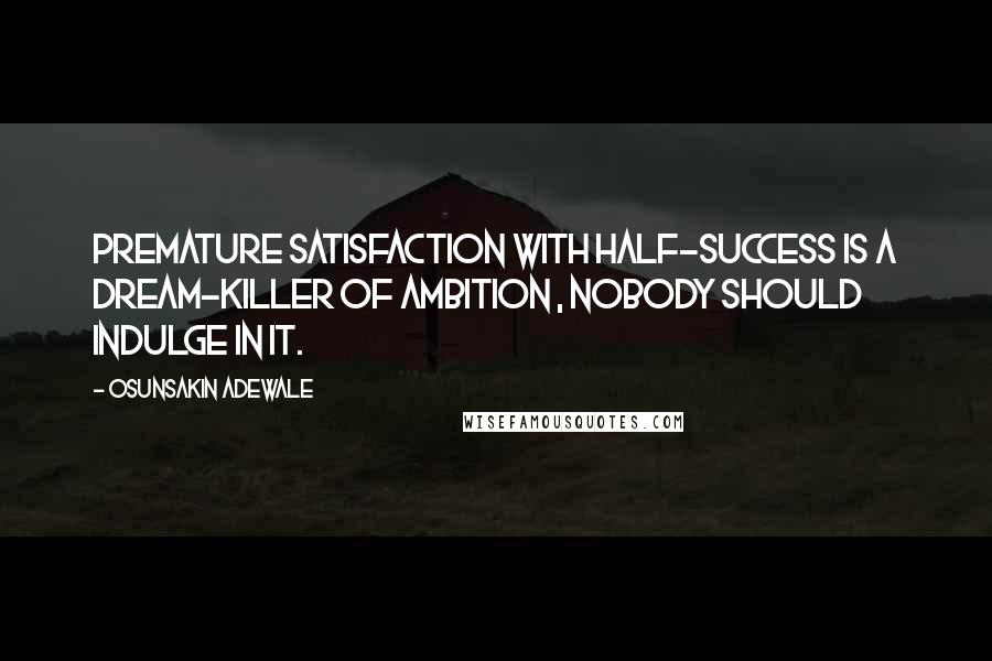 Osunsakin Adewale Quotes: Premature satisfaction with half-success is a dream-killer of ambition , nobody should indulge in it.