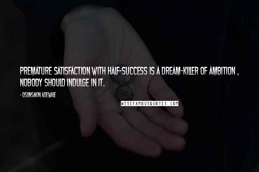 Osunsakin Adewale Quotes: Premature satisfaction with half-success is a dream-killer of ambition , nobody should indulge in it.