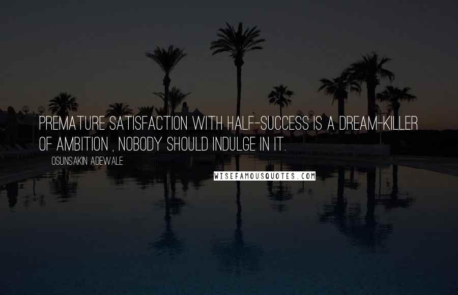 Osunsakin Adewale Quotes: Premature satisfaction with half-success is a dream-killer of ambition , nobody should indulge in it.