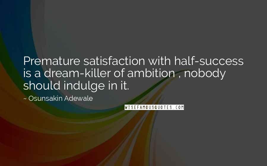 Osunsakin Adewale Quotes: Premature satisfaction with half-success is a dream-killer of ambition , nobody should indulge in it.