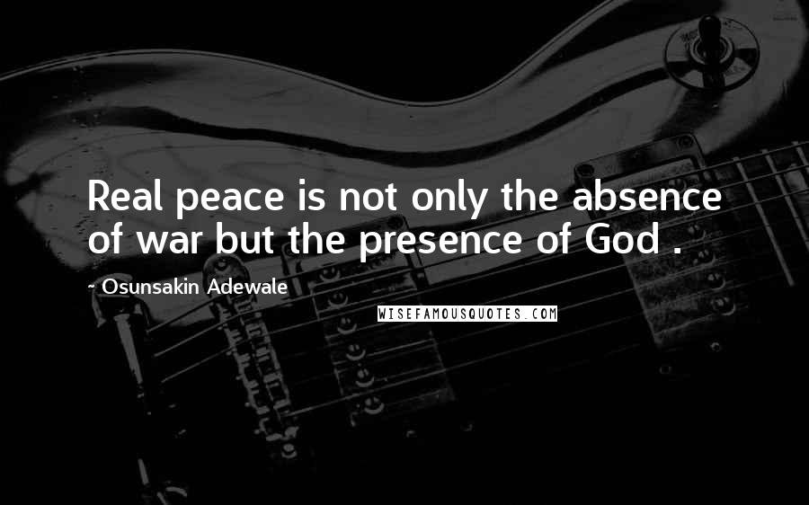 Osunsakin Adewale Quotes: Real peace is not only the absence of war but the presence of God .