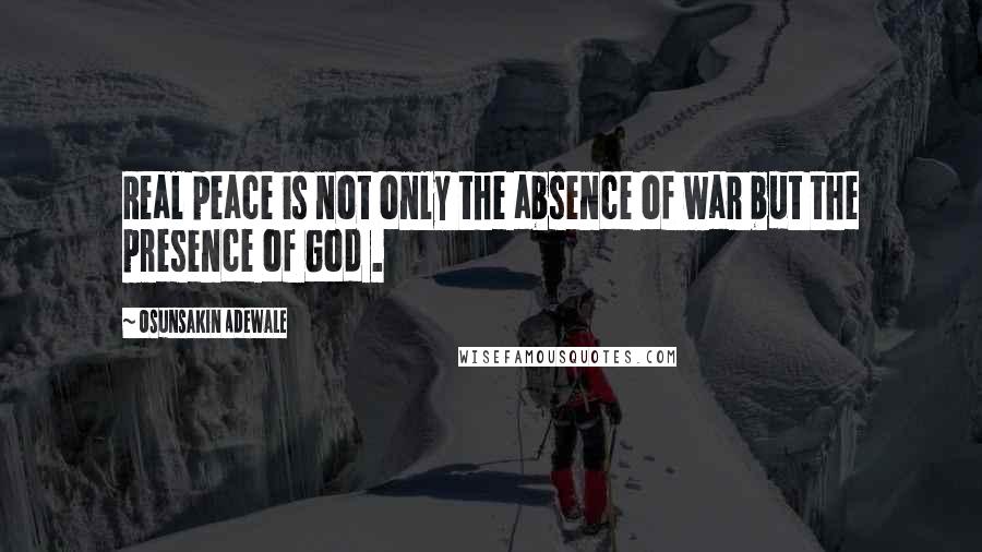 Osunsakin Adewale Quotes: Real peace is not only the absence of war but the presence of God .