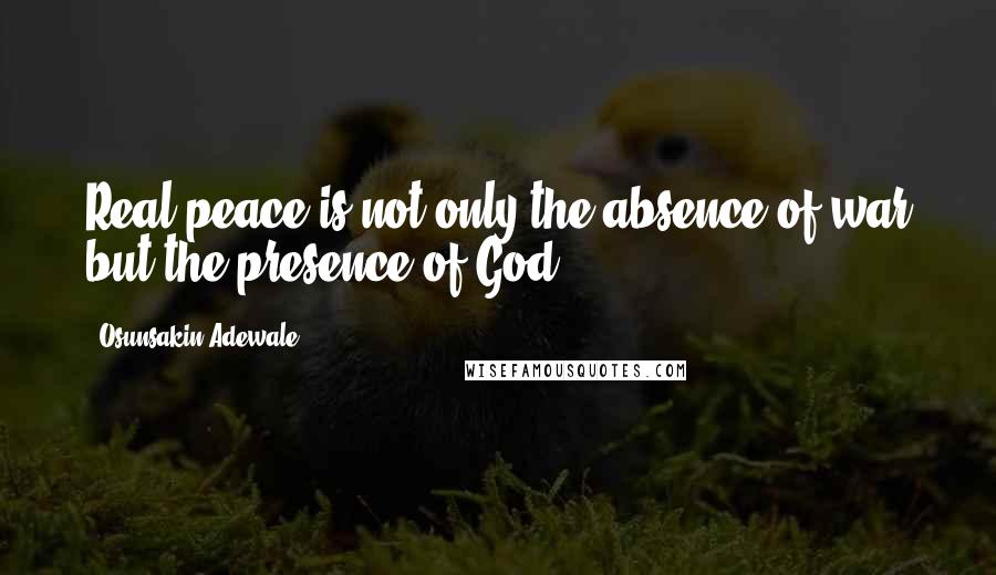 Osunsakin Adewale Quotes: Real peace is not only the absence of war but the presence of God .