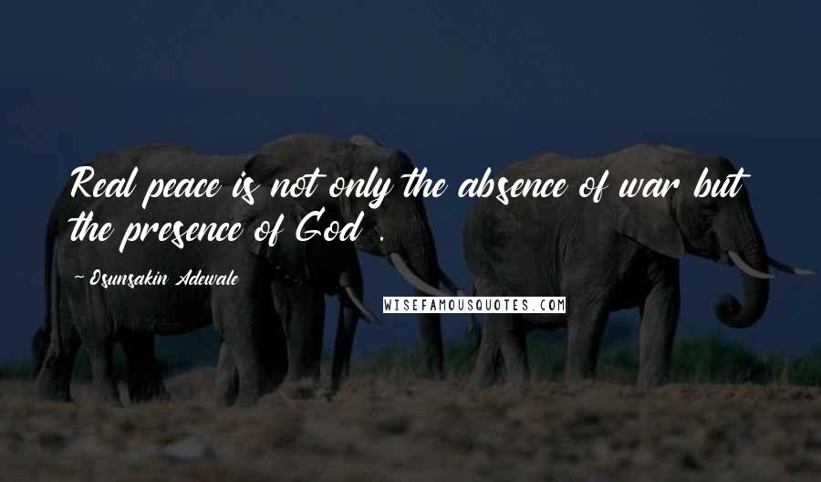 Osunsakin Adewale Quotes: Real peace is not only the absence of war but the presence of God .
