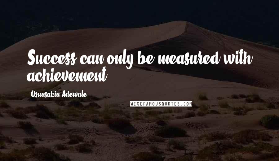 Osunsakin Adewale Quotes: Success can only be measured with achievement.