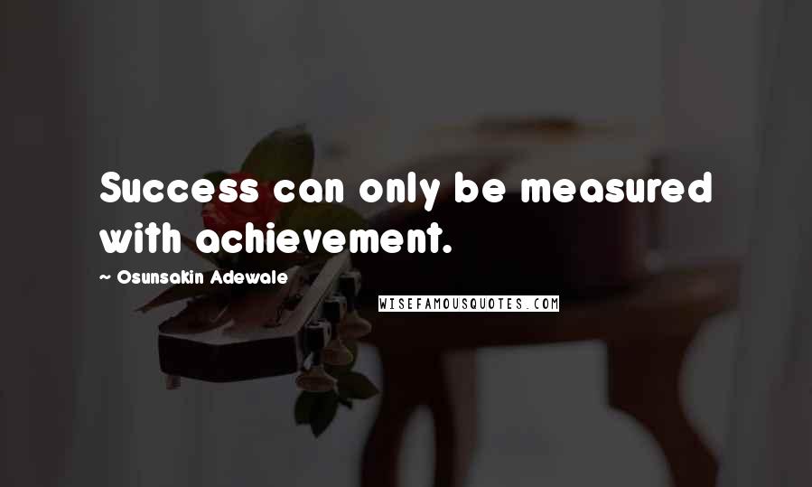 Osunsakin Adewale Quotes: Success can only be measured with achievement.