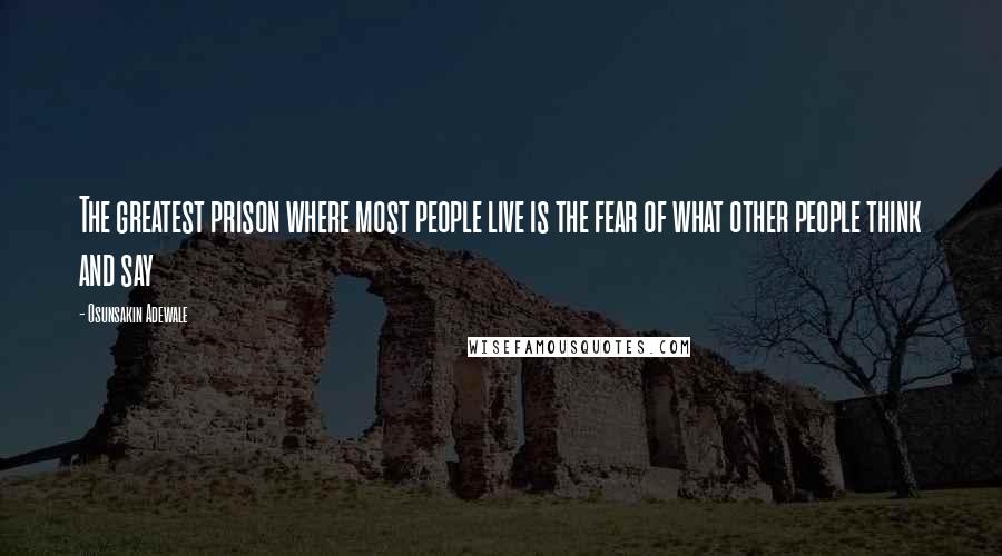 Osunsakin Adewale Quotes: The greatest prison where most people live is the fear of what other people think and say