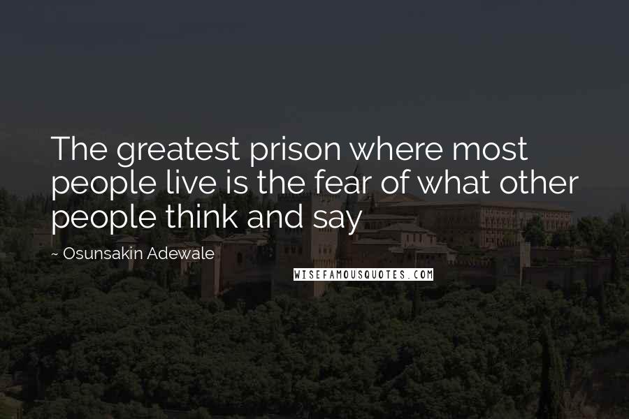 Osunsakin Adewale Quotes: The greatest prison where most people live is the fear of what other people think and say