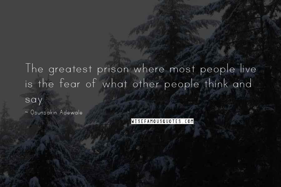 Osunsakin Adewale Quotes: The greatest prison where most people live is the fear of what other people think and say