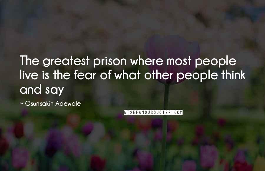 Osunsakin Adewale Quotes: The greatest prison where most people live is the fear of what other people think and say