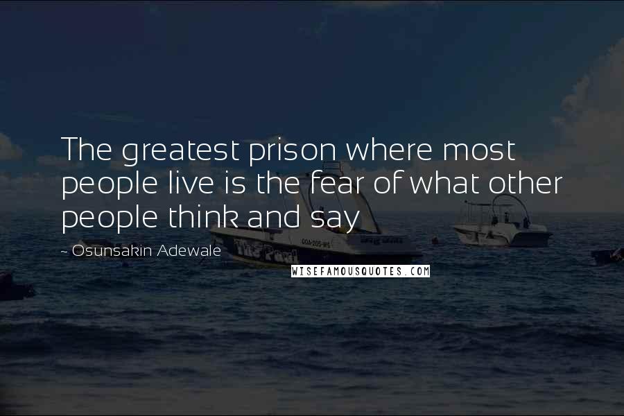 Osunsakin Adewale Quotes: The greatest prison where most people live is the fear of what other people think and say