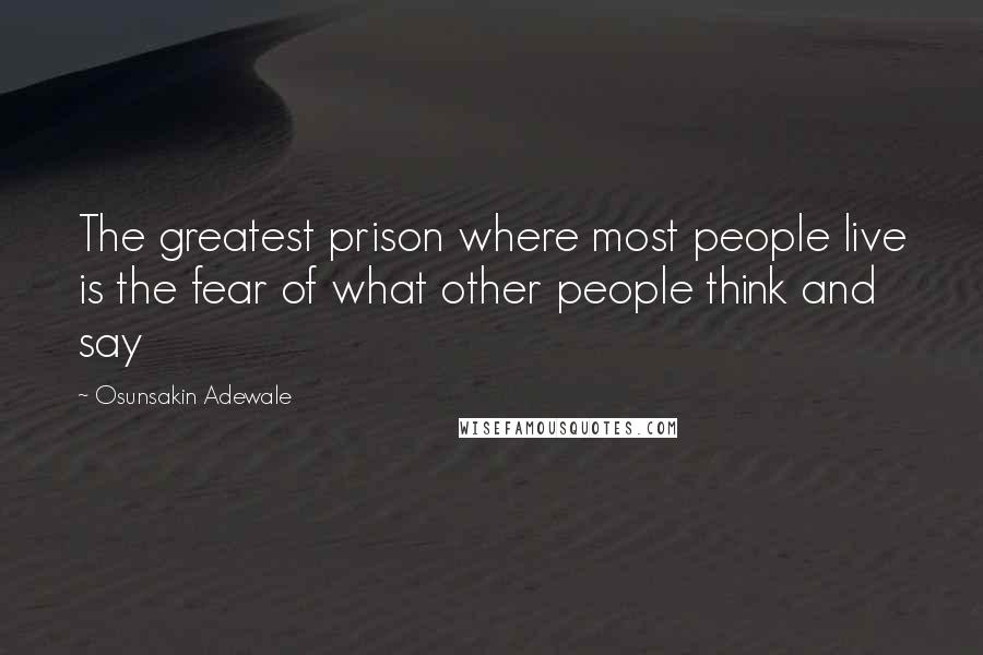 Osunsakin Adewale Quotes: The greatest prison where most people live is the fear of what other people think and say