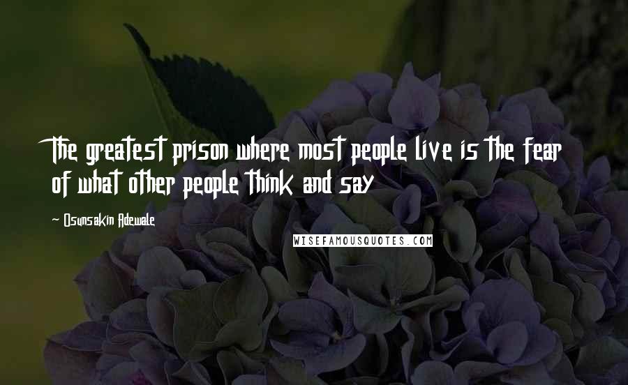Osunsakin Adewale Quotes: The greatest prison where most people live is the fear of what other people think and say