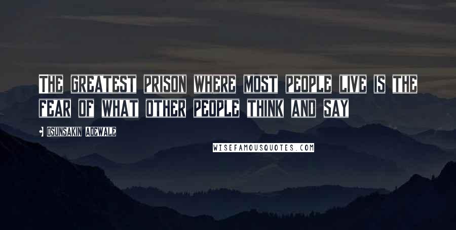 Osunsakin Adewale Quotes: The greatest prison where most people live is the fear of what other people think and say