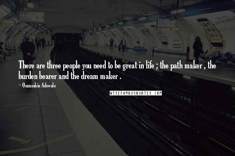 Osunsakin Adewale Quotes: There are three people you need to be great in life ; the path maker , the burden bearer and the dream maker .