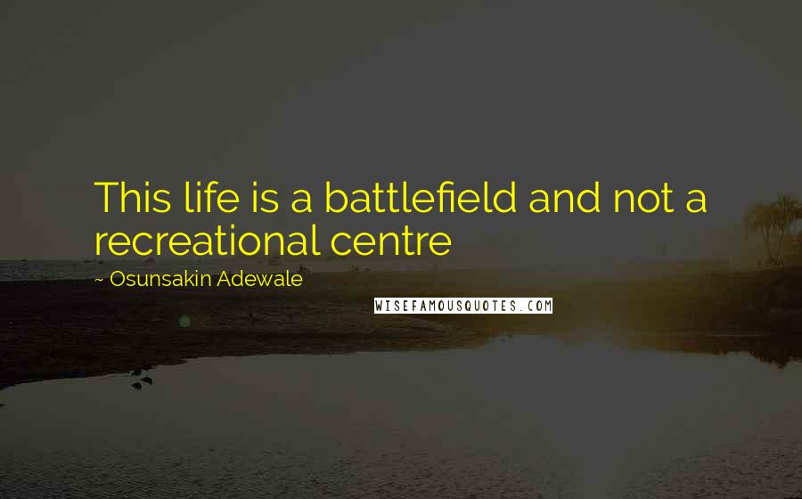 Osunsakin Adewale Quotes: This life is a battlefield and not a recreational centre