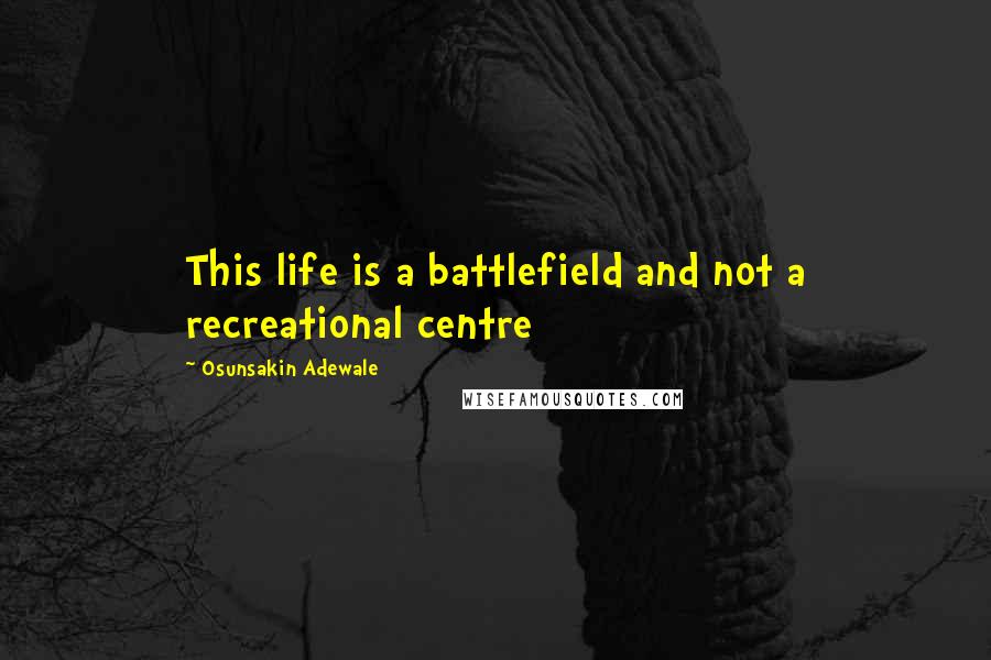 Osunsakin Adewale Quotes: This life is a battlefield and not a recreational centre