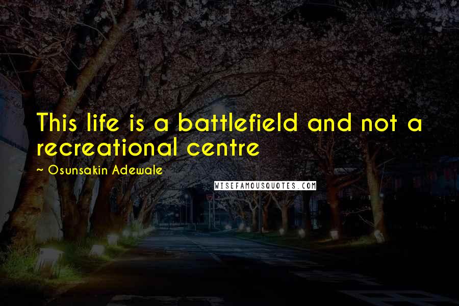 Osunsakin Adewale Quotes: This life is a battlefield and not a recreational centre