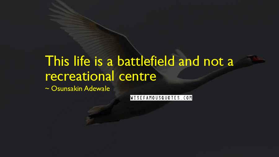 Osunsakin Adewale Quotes: This life is a battlefield and not a recreational centre