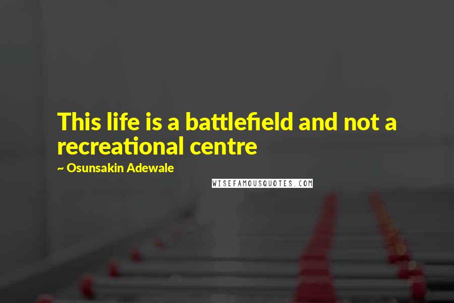 Osunsakin Adewale Quotes: This life is a battlefield and not a recreational centre