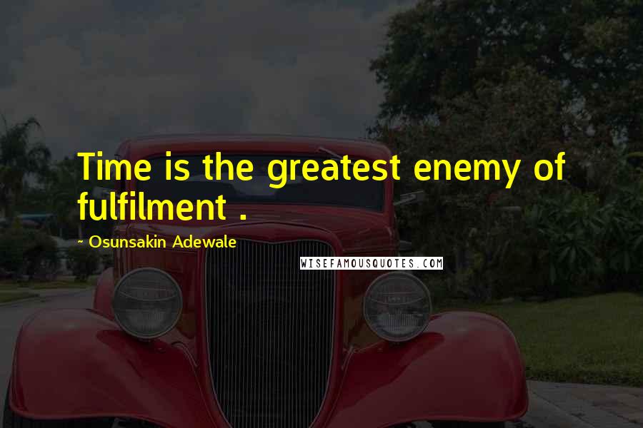 Osunsakin Adewale Quotes: Time is the greatest enemy of fulfilment .