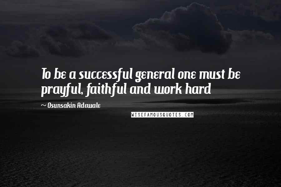 Osunsakin Adewale Quotes: To be a successful general one must be prayful, faithful and work hard