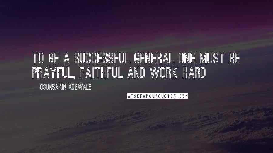 Osunsakin Adewale Quotes: To be a successful general one must be prayful, faithful and work hard