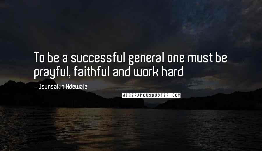 Osunsakin Adewale Quotes: To be a successful general one must be prayful, faithful and work hard