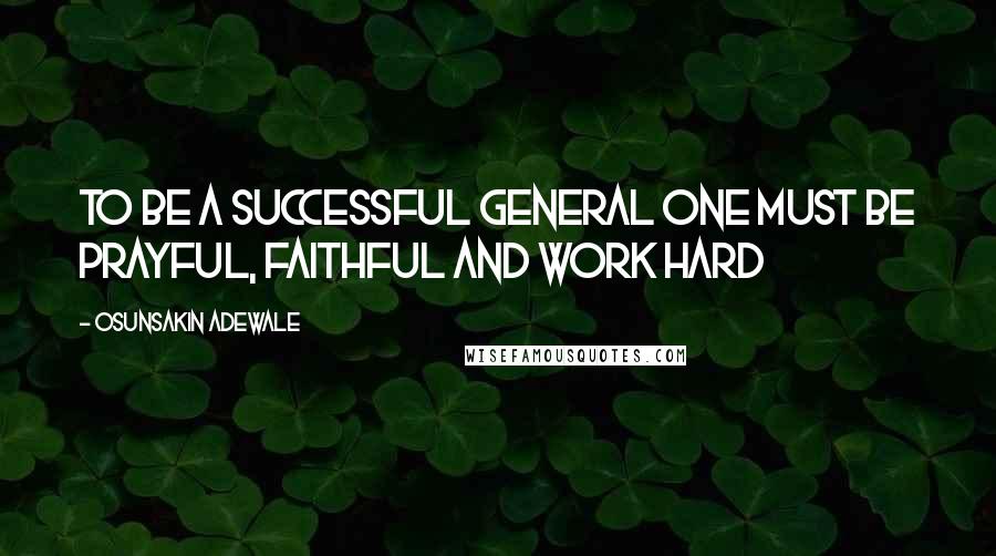 Osunsakin Adewale Quotes: To be a successful general one must be prayful, faithful and work hard