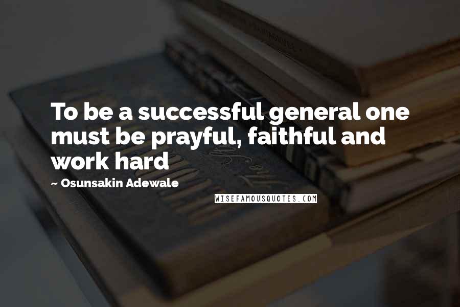 Osunsakin Adewale Quotes: To be a successful general one must be prayful, faithful and work hard