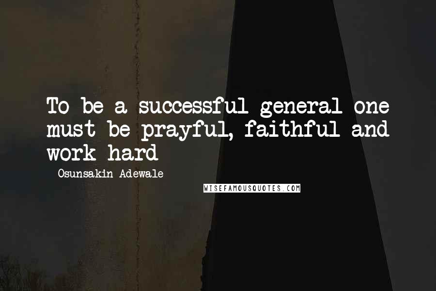 Osunsakin Adewale Quotes: To be a successful general one must be prayful, faithful and work hard