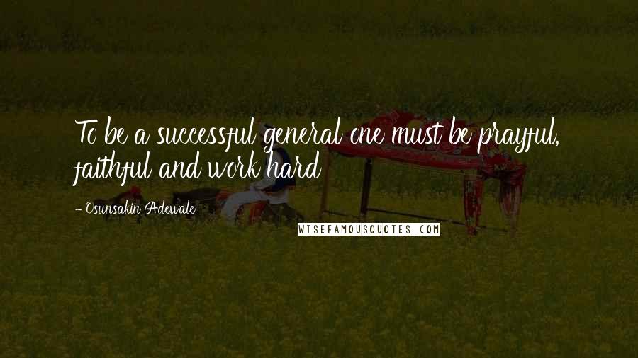 Osunsakin Adewale Quotes: To be a successful general one must be prayful, faithful and work hard