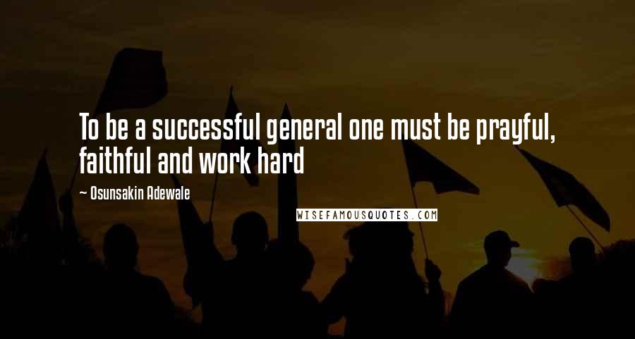 Osunsakin Adewale Quotes: To be a successful general one must be prayful, faithful and work hard