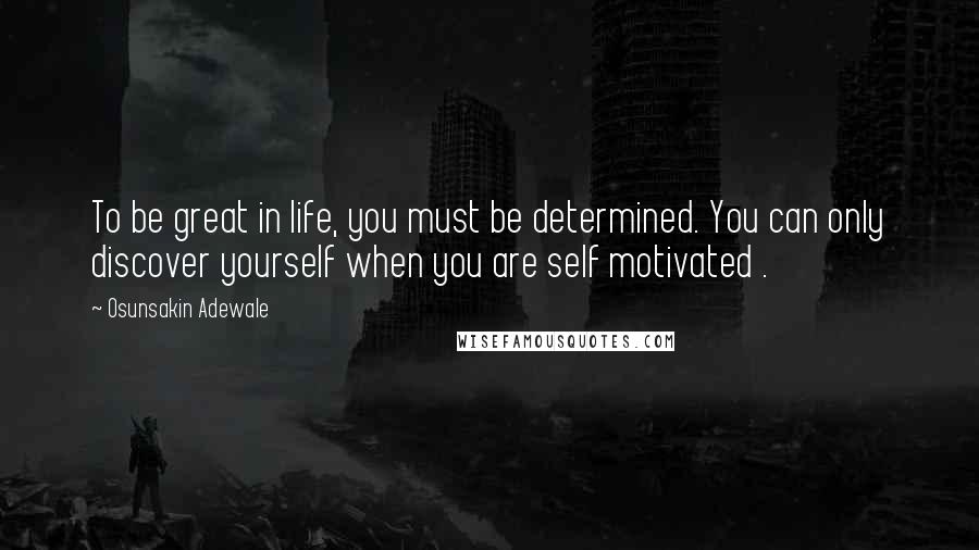 Osunsakin Adewale Quotes: To be great in life, you must be determined. You can only discover yourself when you are self motivated .