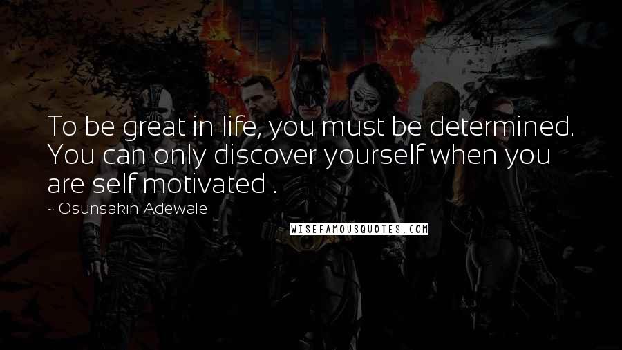 Osunsakin Adewale Quotes: To be great in life, you must be determined. You can only discover yourself when you are self motivated .