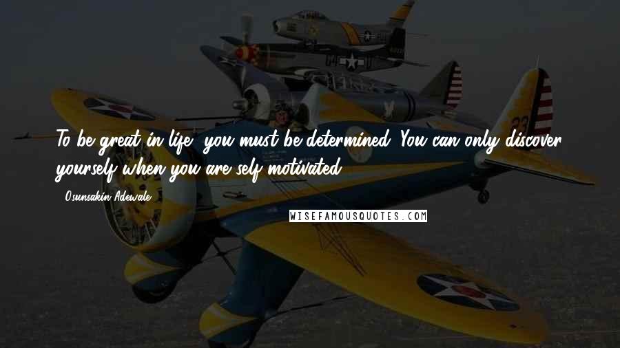 Osunsakin Adewale Quotes: To be great in life, you must be determined. You can only discover yourself when you are self motivated .